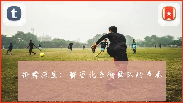 街舞深度：解密北京街舞队的节奏