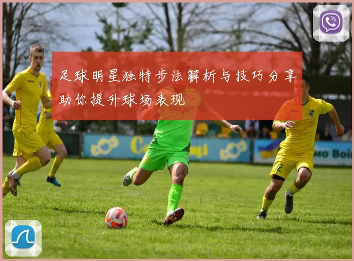 足球明星独特步法解析与技巧分享助你提升球场表现