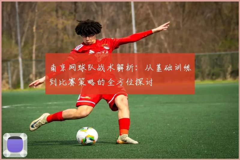 南京网球队战术解析：从基础训练到比赛策略的全方位探讨