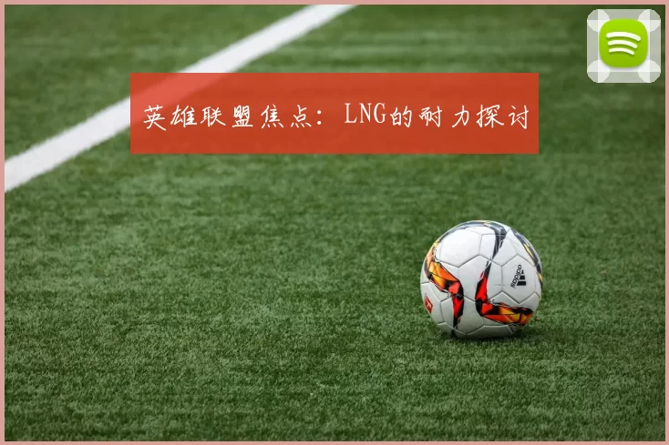 英雄联盟焦点：LNG的耐力探讨