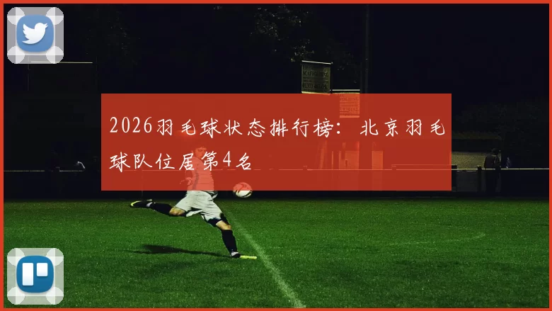 2026羽毛球状态排行榜：北京羽毛球队位居第4名