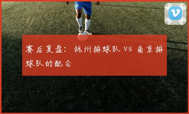 赛后复盘：杭州排球队 vs 南京排球队的配合