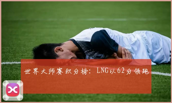 世界大师赛积分榜：LNG以62分领跑