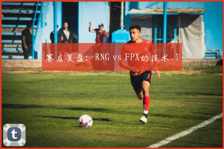 赛后复盘：RNG vs FPX的技术_1