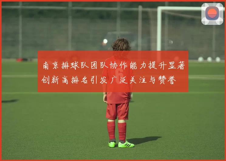 南京排球队团队协作能力提升显著创新高排名引发广泛关注与赞誉