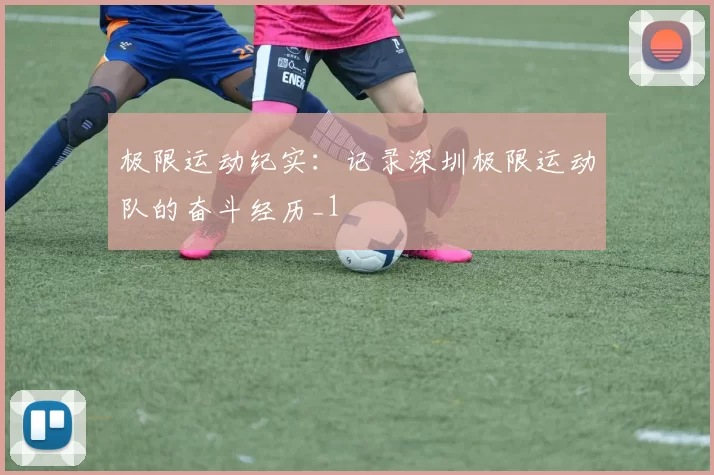 极限运动纪实：记录深圳极限运动队的奋斗经历_1