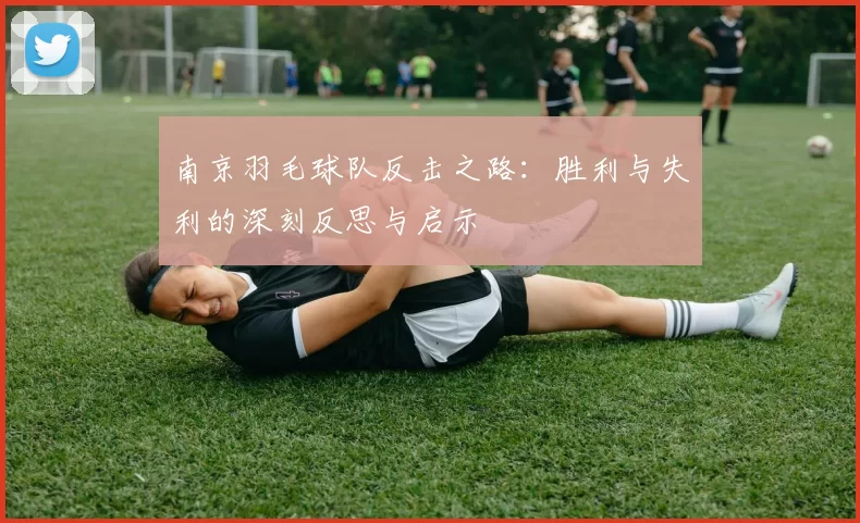 南京羽毛球队反击之路：胜利与失利的深刻反思与启示