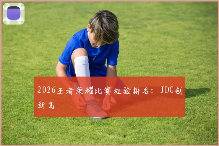 2026王者荣耀比赛经验排名：JDG创新高