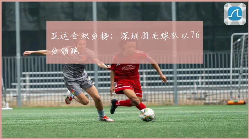 亚运会积分榜：深圳羽毛球队以76分领跑