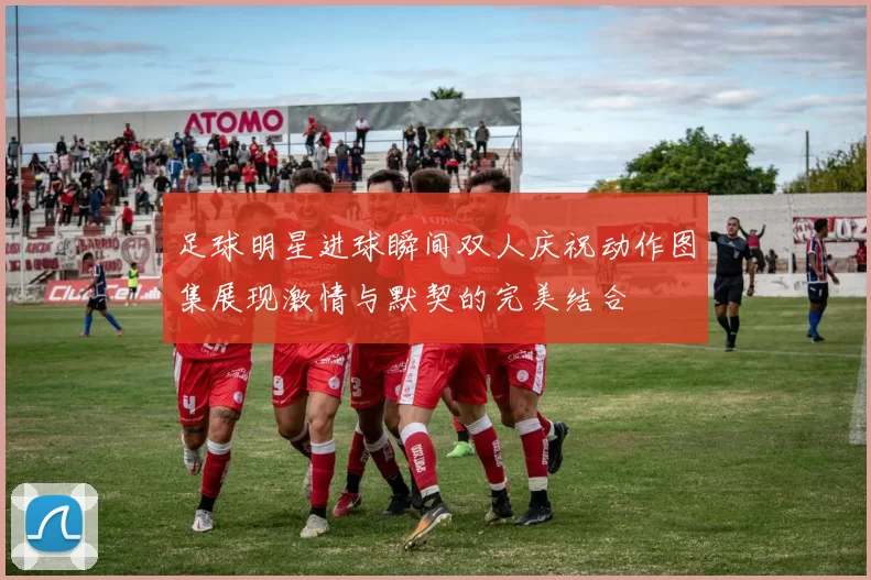 足球明星进球瞬间双人庆祝动作图集展现激情与默契的完美结合