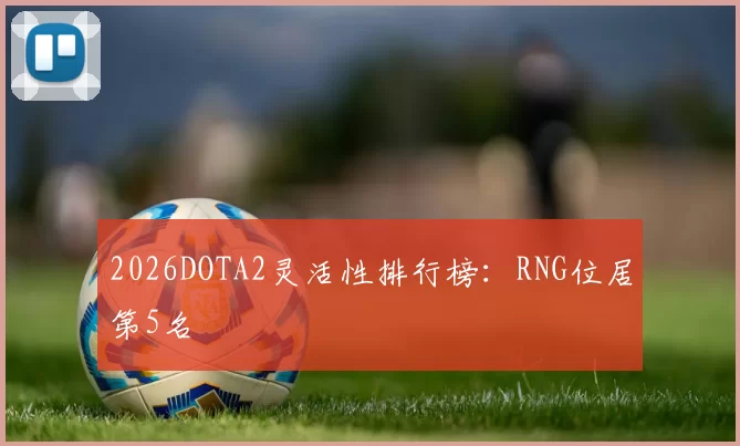 2026DOTA2灵活性排行榜：RNG位居第5名