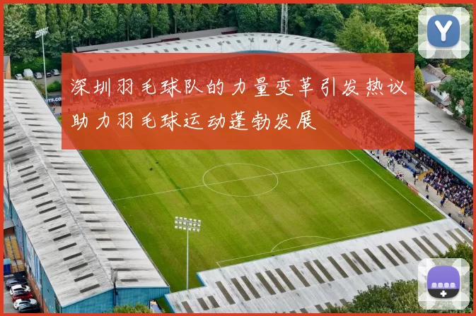 深圳羽毛球队的力量变革引发热议助力羽毛球运动蓬勃发展