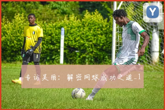 专访吴丽：解密网球成功之道_1