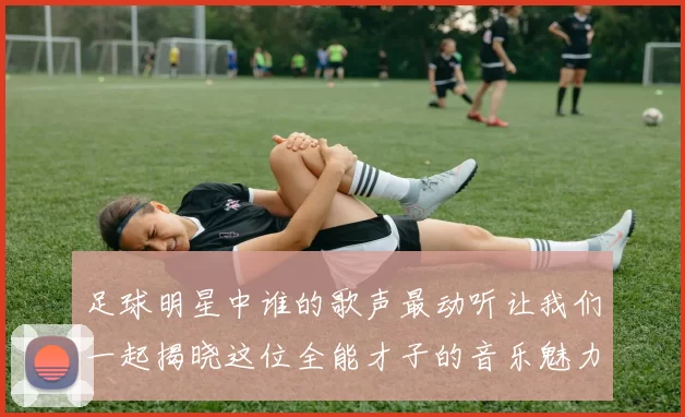 足球明星中谁的歌声最动听让我们一起揭晓这位全能才子的音乐魅力