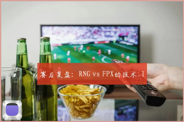 赛后复盘：RNG vs FPX的技术_1