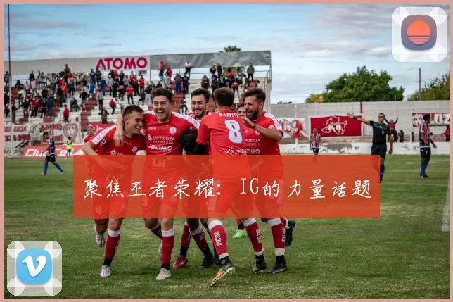 聚焦王者荣耀：IG的力量话题